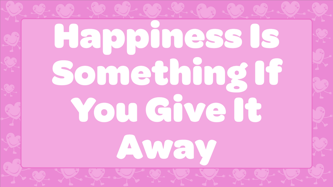 Happiness Is Something If You Give It Away